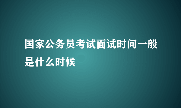 国家公务员考试面试时间一般是什么时候