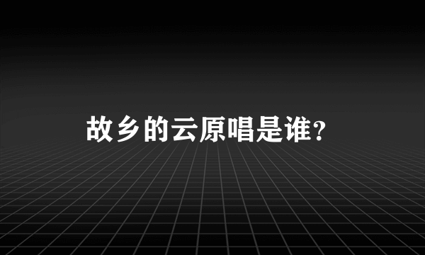 故乡的云原唱是谁？