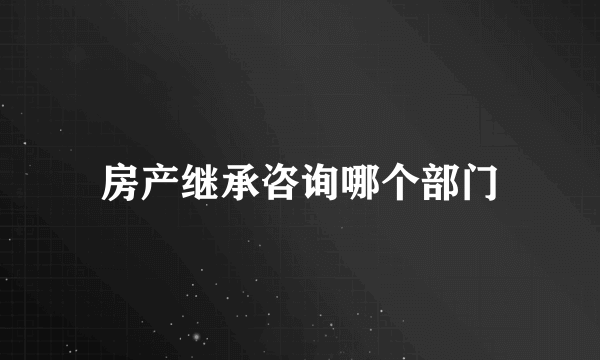 房产继承咨询哪个部门