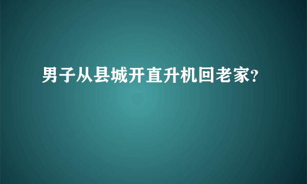 男子从县城开直升机回老家？