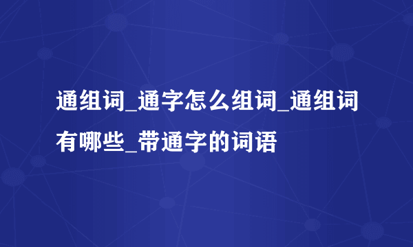 通组词_通字怎么组词_通组词有哪些_带通字的词语