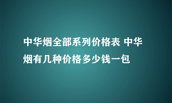 中华烟全部系列价格表 中华烟有几种价格多少钱一包