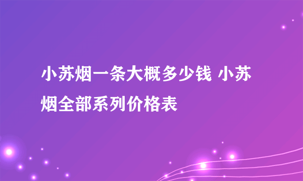 小苏烟一条大概多少钱 小苏烟全部系列价格表