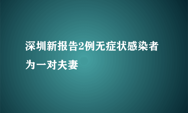 深圳新报告2例无症状感染者  为一对夫妻