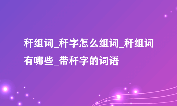 秆组词_秆字怎么组词_秆组词有哪些_带秆字的词语