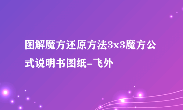 图解魔方还原方法3x3魔方公式说明书图纸-飞外