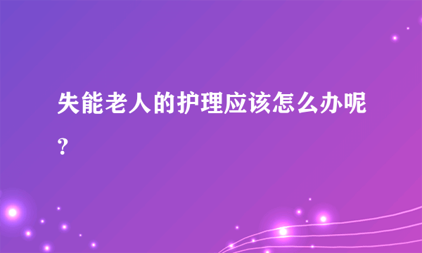 失能老人的护理应该怎么办呢？