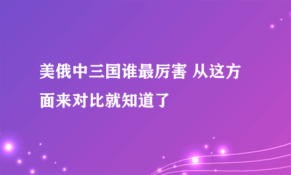 美俄中三国谁最厉害 从这方面来对比就知道了