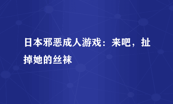 日本邪恶成人游戏：来吧，扯掉她的丝袜