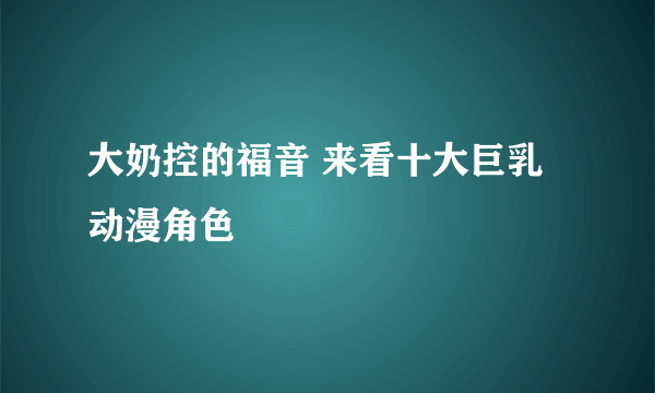 大奶控的福音 来看十大巨乳动漫角色