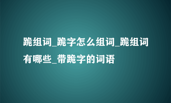 跪组词_跪字怎么组词_跪组词有哪些_带跪字的词语