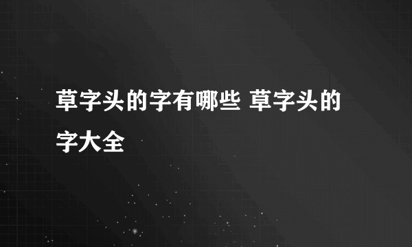 草字头的字有哪些 草字头的字大全