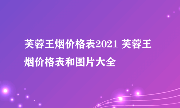 芙蓉王烟价格表2021 芙蓉王烟价格表和图片大全