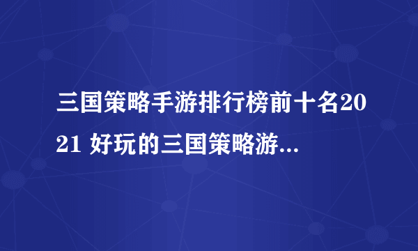 三国策略手游排行榜前十名2021 好玩的三国策略游戏排行榜