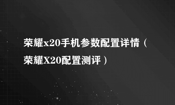 荣耀x20手机参数配置详情（荣耀X20配置测评）