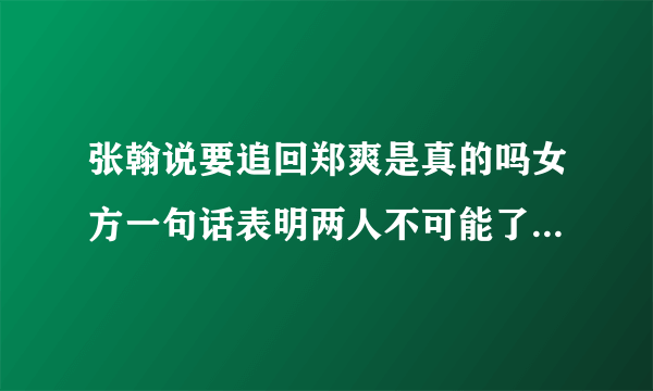 张翰说要追回郑爽是真的吗女方一句话表明两人不可能了-飞外网