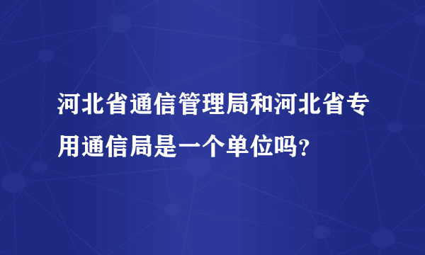 河北省通信管理局和河北省专用通信局是一个单位吗？