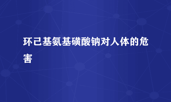 环己基氨基磺酸钠对人体的危害