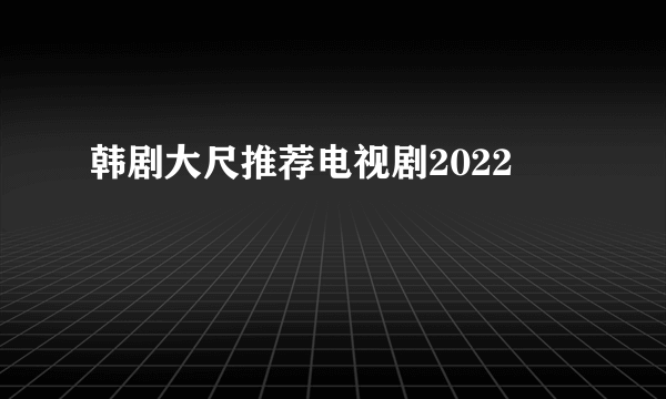 韩剧大尺推荐电视剧2022