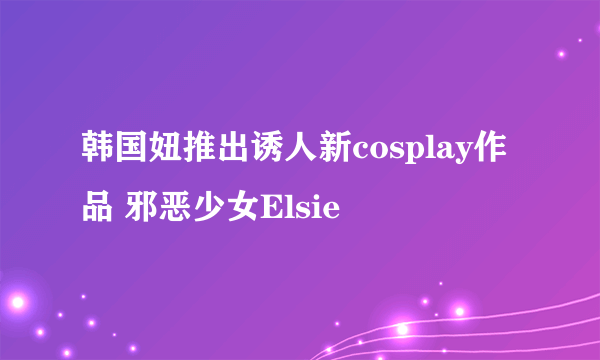 韩国妞推出诱人新cosplay作品 邪恶少女Elsie