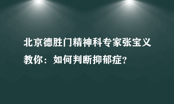 北京德胜门精神科专家张宝义教你：如何判断抑郁症？