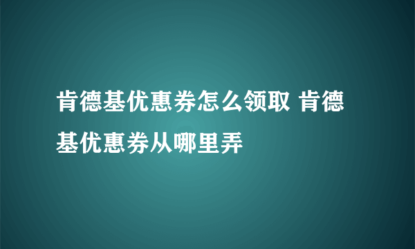 肯德基优惠券怎么领取 肯德基优惠券从哪里弄