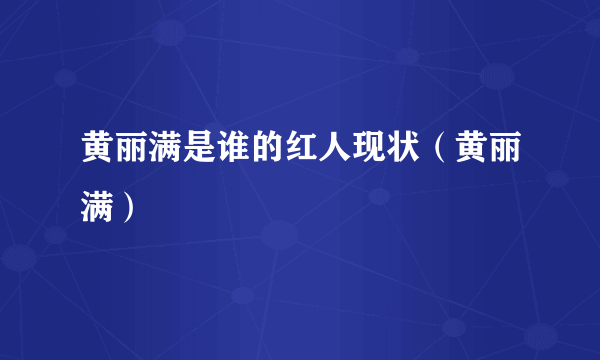 黄丽满是谁的红人现状（黄丽满）