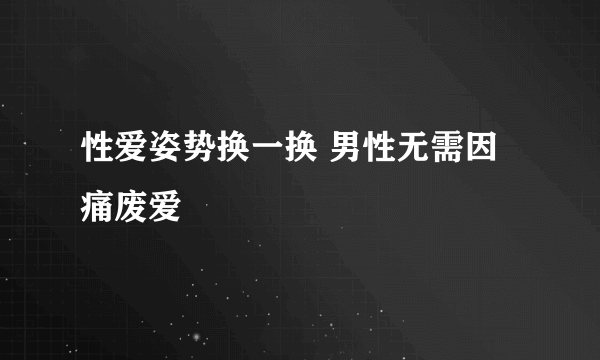 性爱姿势换一换 男性无需因痛废爱