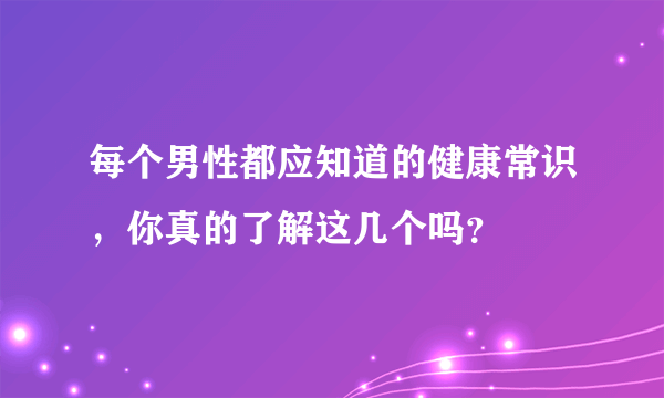 每个男性都应知道的健康常识，你真的了解这几个吗？