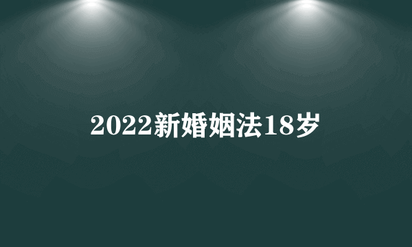 2022新婚姻法18岁