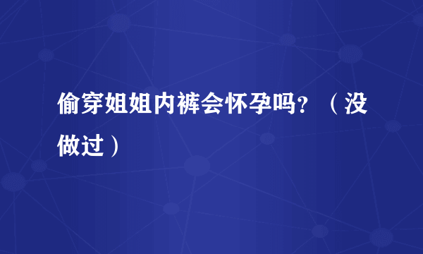 偷穿姐姐内裤会怀孕吗？（没做过）