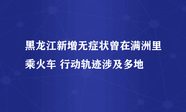 黑龙江新增无症状曾在满洲里乘火车 行动轨迹涉及多地