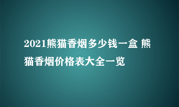 2021熊猫香烟多少钱一盒 熊猫香烟价格表大全一览