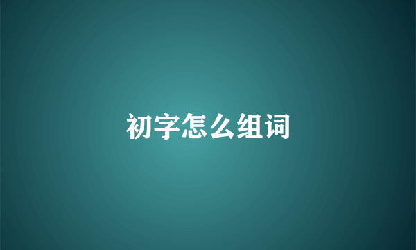 初字怎么组词