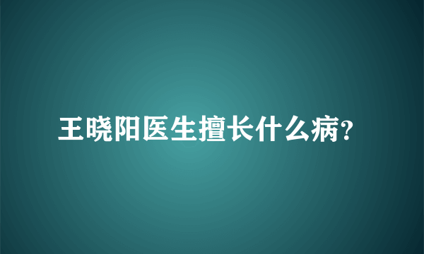 王晓阳医生擅长什么病？