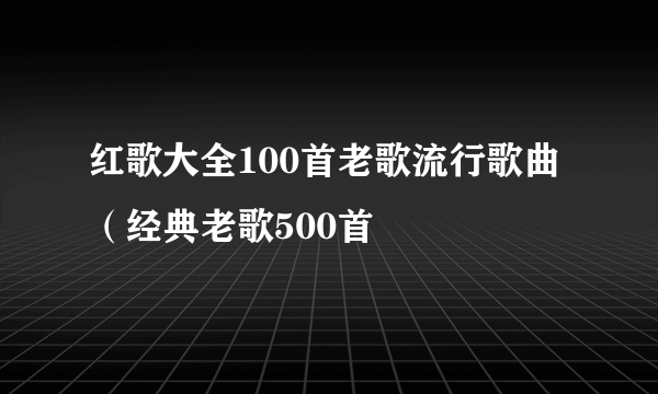 红歌大全100首老歌流行歌曲（经典老歌500首