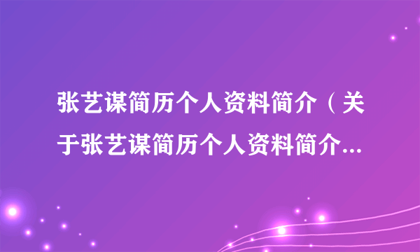 张艺谋简历个人资料简介（关于张艺谋简历个人资料简介的简介）