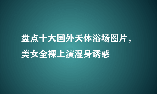 盘点十大国外天体浴场图片，美女全裸上演湿身诱惑