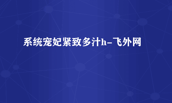 系统宠妃紧致多汁h-飞外网