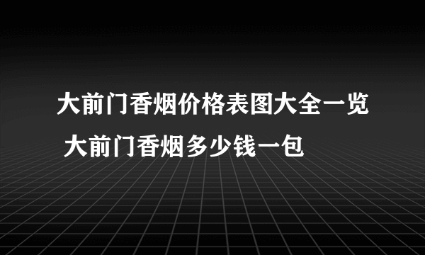 大前门香烟价格表图大全一览 大前门香烟多少钱一包