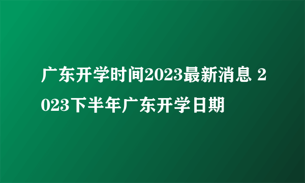 广东开学时间2023最新消息 2023下半年广东开学日期