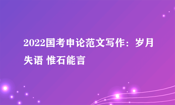 2022国考申论范文写作：岁月失语 惟石能言