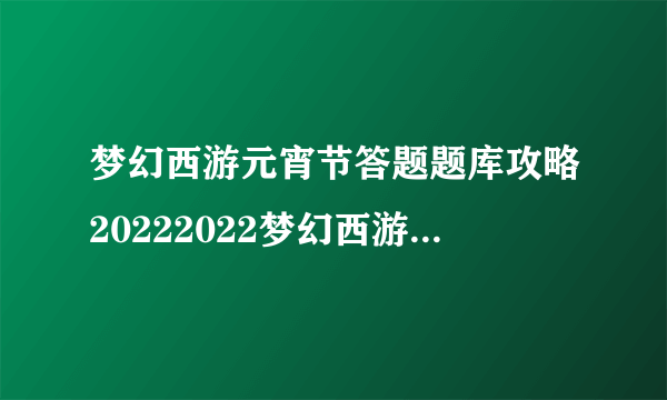 梦幻西游元宵节答题题库攻略20222022梦幻西游元宵节答题答案大全