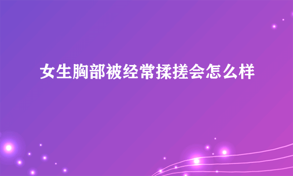 女生胸部被经常揉搓会怎么样