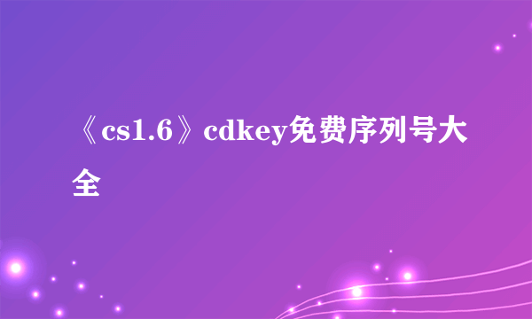 《cs1.6》cdkey免费序列号大全