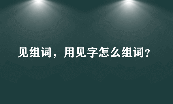 见组词，用见字怎么组词？