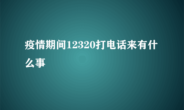 疫情期间12320打电话来有什么事