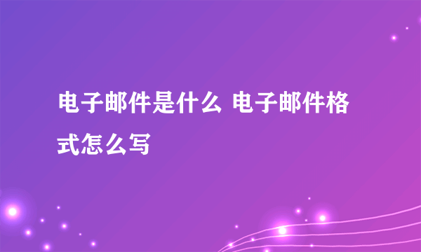 电子邮件是什么 电子邮件格式怎么写