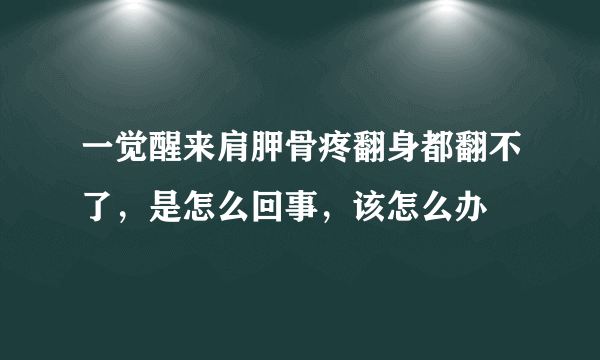 一觉醒来肩胛骨疼翻身都翻不了，是怎么回事，该怎么办