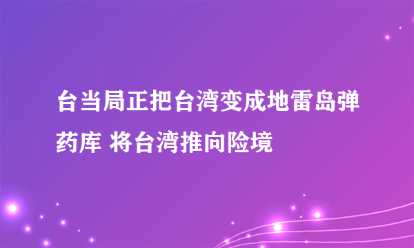 台当局正把台湾变成地雷岛弹药库 将台湾推向险境